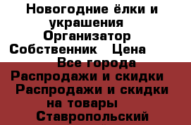 Новогодние ёлки и украшения › Организатор ­ Собственник › Цена ­ 300 - Все города Распродажи и скидки » Распродажи и скидки на товары   . Ставропольский край